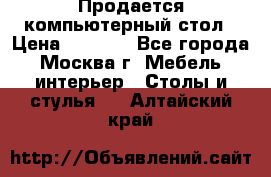 Продается компьютерный стол › Цена ­ 2 000 - Все города, Москва г. Мебель, интерьер » Столы и стулья   . Алтайский край